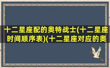 十二星座配的奥特战士(十二星座时间顺序表)(十二星座对应的奥特战士)