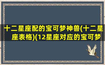 十二星座配的宝可梦神兽(十二星座表格)(12星座对应的宝可梦)