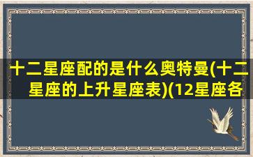 十二星座配的是什么奥特曼(十二星座的上升星座表)(12星座各对应的奥特曼)