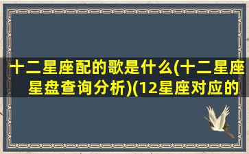 十二星座配的歌是什么(十二星座星盘查询分析)(12星座对应的歌曲)