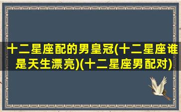 十二星座配的男皇冠(十二星座谁是天生漂亮)(十二星座男配对)