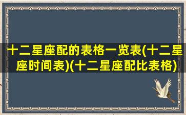 十二星座配的表格一览表(十二星座时间表)(十二星座配比表格)