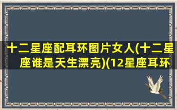 十二星座配耳环图片女人(十二星座谁是天生漂亮)(12星座耳环图片大全带字回族)