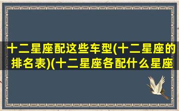 十二星座配这些车型(十二星座的排名表)(十二星座各配什么星座)