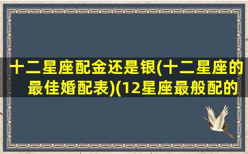 十二星座配金还是银(十二星座的最佳婚配表)(12星座最般配的一对)