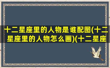 十二星座里的人物是谁配图(十二星座里的人物怎么画)(十二星座的人物画法)