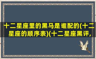 十二星座里的黑马是谁配的(十二星座的顺序表)(十二星座黑评,你中枪了吗)