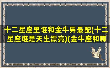 十二星座里谁和金牛男最配(十二星座谁是天生漂亮)(金牛座和哪个星座的男生最配)