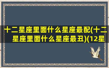 十二星座里面什么星座最配(十二星座里面什么星座最丑)(12星座哪个最丑哪个最美)