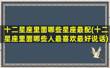 十二星座里面哪些星座最配(十二星座里面哪些人最喜欢最好说话)(十二星座最配的人是谁)