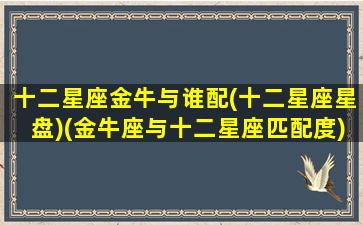 十二星座金牛与谁配(十二星座星盘)(金牛座与十二星座匹配度)