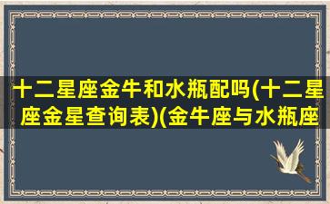 十二星座金牛和水瓶配吗(十二星座金星查询表)(金牛座与水瓶座匹配度)