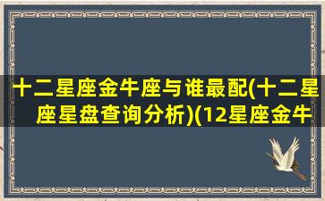 十二星座金牛座与谁最配(十二星座星盘查询分析)(12星座金牛座配成绩排第几名)