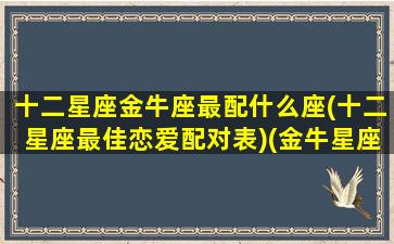 十二星座金牛座最配什么座(十二星座最佳恋爱配对表)(金牛星座和哪个星座最配)