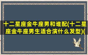 十二星座金牛座男和谁配(十二星座金牛座男生适合演什么发型)(金牛座男生配什么星座最好)