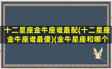 十二星座金牛座谁最配(十二星座金牛座谁最傻)(金牛星座和哪个星座最配)