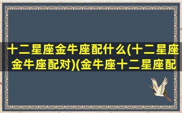 十二星座金牛座配什么(十二星座金牛座配对)(金牛座十二星座配对指数)