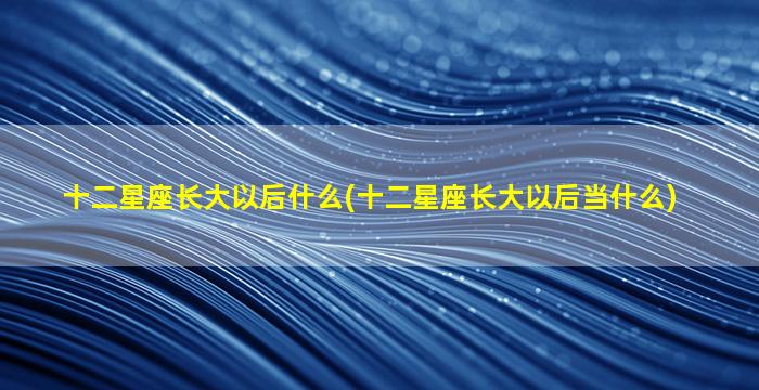 十二星座长大以后什么(十二星座长大以后当什么)