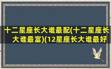 十二星座长大谁最配(十二星座长大谁最富)(12星座长大谁最好看)