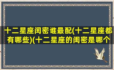 十二星座闰密谁最配(十二星座都有哪些)(十二星座的闺密是哪个星座)