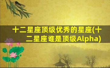 十二星座顶级优秀的星座(十二星座谁是顶级Alpha)