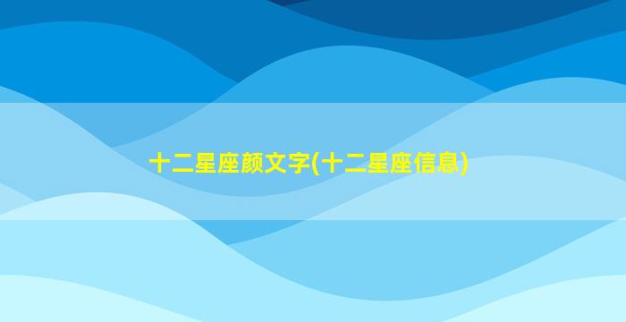 十二星座颜文字(十二星座信息)