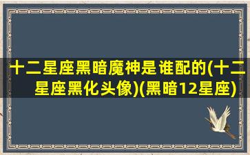 十二星座黑暗魔神是谁配的(十二星座黑化头像)(黑暗12星座)