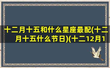 十二月十五和什么星座最配(十二月十五什么节日)(十二12月15)