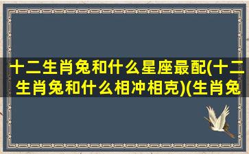 十二生肖兔和什么星座最配(十二生肖兔和什么相冲相克)(生肖兔和什么相合)