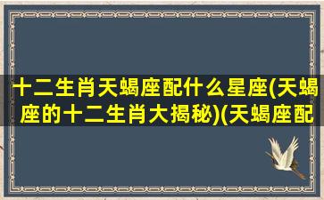 十二生肖天蝎座配什么星座(天蝎座的十二生肖大揭秘)(天蝎座配什么动物)