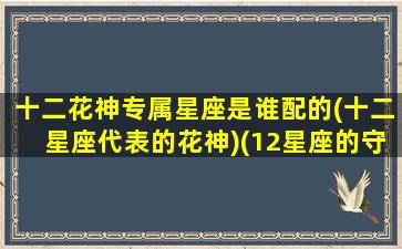 十二花神专属星座是谁配的(十二星座代表的花神)(12星座的守护花神)