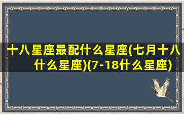 十八星座最配什么星座(七月十八什么星座)(7-18什么星座)