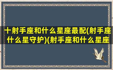 十射手座和什么星座最配(射手座什么星守护)(射手座和什么星座最配排行榜)