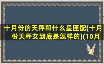 十月份的天秤和什么星座配(十月份天秤女到底是怎样的)(10月的天秤女有什么特点)