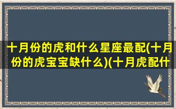 十月份的虎和什么星座最配(十月份的虎宝宝缺什么)(十月虎配什么属相)