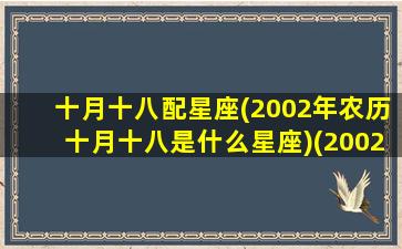 十月十八配星座(2002年农历十月十八是什么星座)(2002农历10月18日是什么星座的人)