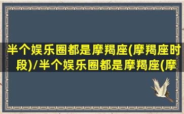 半个娱乐圈都是摩羯座(摩羯座时段)/半个娱乐圈都是摩羯座(摩羯座时段)-我的网站