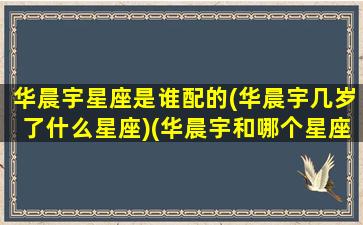 华晨宇星座是谁配的(华晨宇几岁了什么星座)(华晨宇和哪个星座最配)