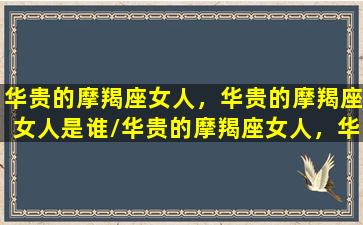 华贵的摩羯座女人，华贵的摩羯座女人是谁/华贵的摩羯座女人，华贵的摩羯座女人是谁-我的网站