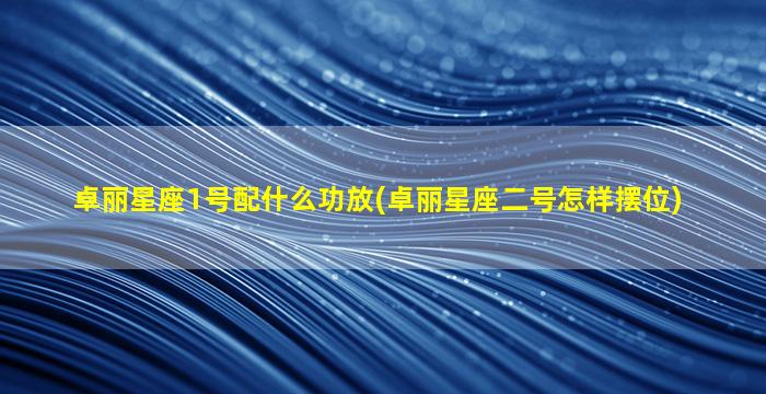 卓丽星座1号配什么功放(卓丽星座二号怎样摆位)