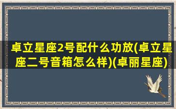 卓立星座2号配什么功放(卓立星座二号音箱怎么样)(卓丽星座)