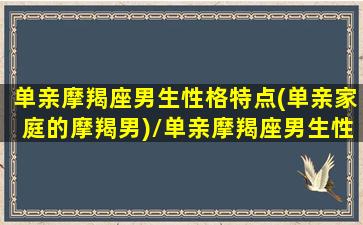 单亲摩羯座男生性格特点(单亲家庭的摩羯男)/单亲摩羯座男生性格特点(单亲家庭的摩羯男)-我的网站