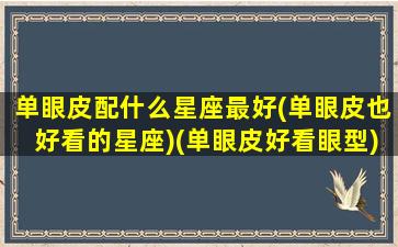 单眼皮配什么星座最好(单眼皮也好看的星座)(单眼皮好看眼型)