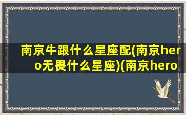 南京牛跟什么星座配(南京hero无畏什么星座)(南京hero无畏厉害吗)