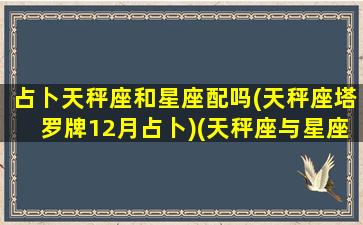 占卜天秤座和星座配吗(天秤座塔罗牌12月占卜)(天秤座与星座配对)