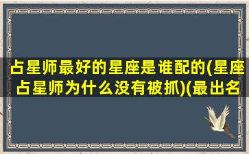 占星师最好的星座是谁配的(星座占星师为什么没有被抓)(最出名的占星师)