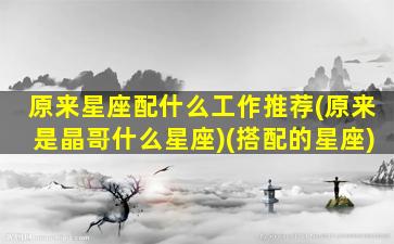 原来星座配什么工作推荐(原来是晶哥什么星座)(搭配的星座)