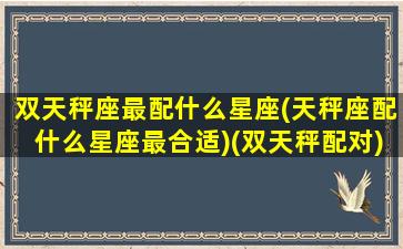 双天秤座最配什么星座(天秤座配什么星座最合适)(双天秤配对)