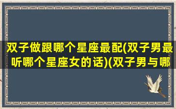 双子做跟哪个星座最配(双子男最听哪个星座女的话)(双子男与哪个星座最配)