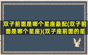 双子前面是哪个星座最配(双子前面是哪个星座)(双子座前面的星座是什么星座)